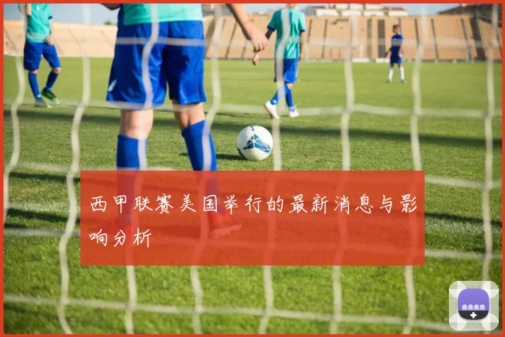 西甲联赛美国举行的最新消息与影响分析