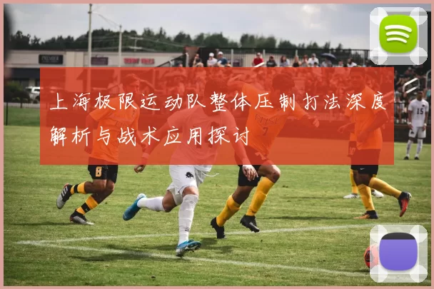 上海极限运动队整体压制打法深度解析与战术应用探讨