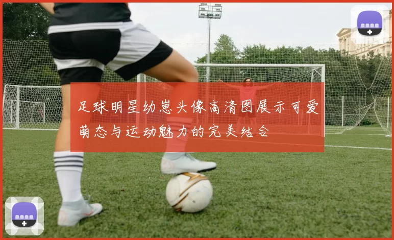 足球明星幼崽头像高清图展示可爱萌态与运动魅力的完美结合