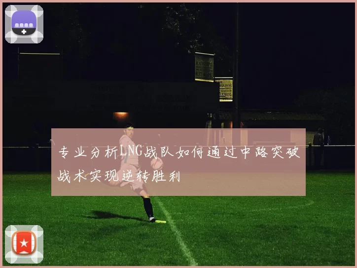 专业分析LNG战队如何通过中路突破战术实现逆转胜利
