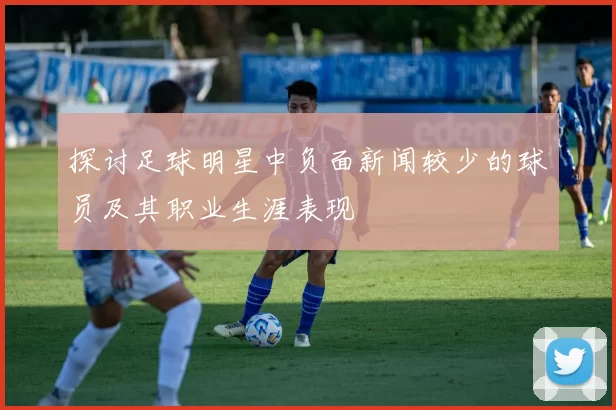 探讨足球明星中负面新闻较少的球员及其职业生涯表现