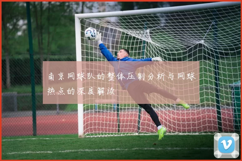 南京网球队的整体压制分析与网球热点的深度解读