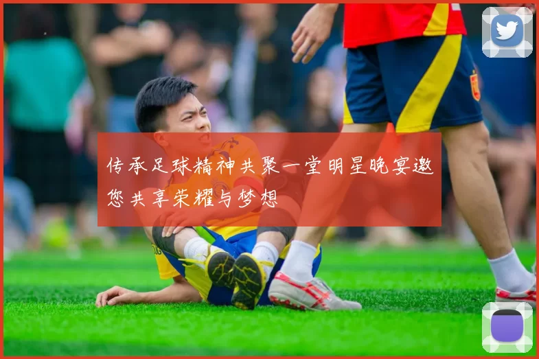 传承足球精神共聚一堂明星晚宴邀您共享荣耀与梦想