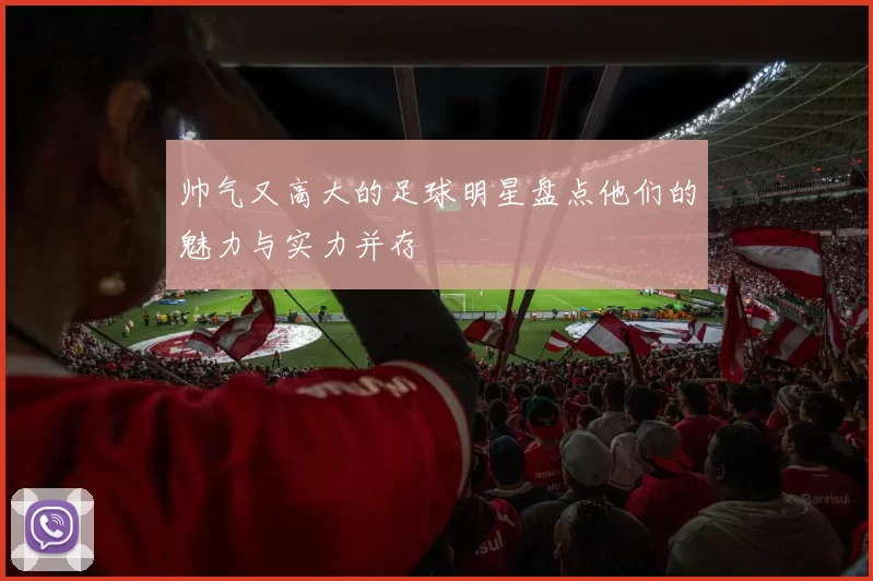 帅气又高大的足球明星盘点他们的魅力与实力并存