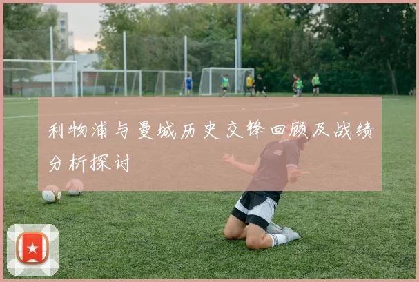 利物浦与曼城历史交锋回顾及战绩分析探讨