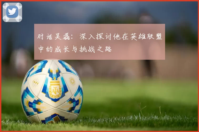 对话吴磊：深入探讨他在英雄联盟中的成长与挑战之路