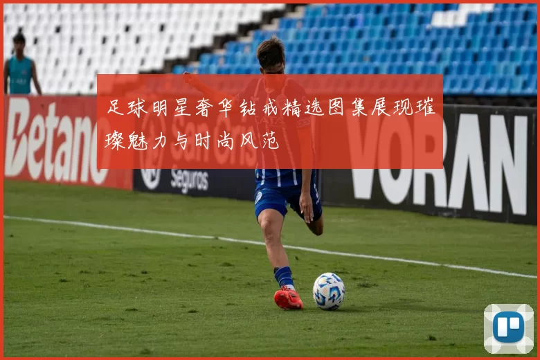 足球明星奢华钻戒精选图集展现璀璨魅力与时尚风范