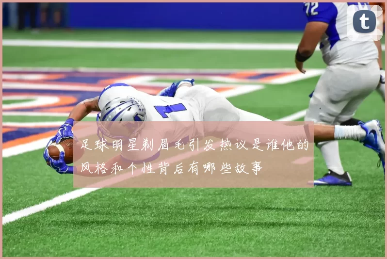 足球明星剃眉毛引发热议是谁他的风格和个性背后有哪些故事