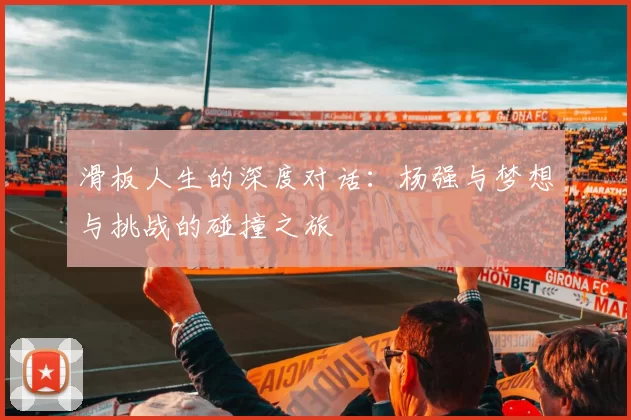 滑板人生的深度对话：杨强与梦想与挑战的碰撞之旅
