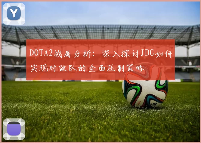 DOTA2战局分析：深入探讨JDG如何实现对敌队的全面压制策略