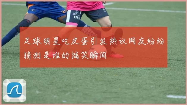 足球明星吃皮蛋引发热议网友纷纷猜测是谁的搞笑瞬间
