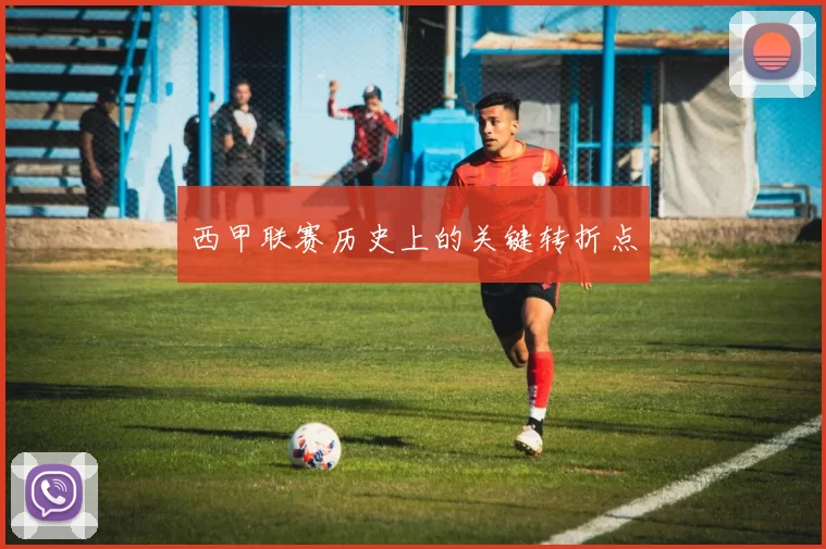 西甲联赛历史上的关键转折点