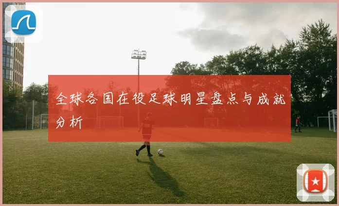 全球各国在役足球明星盘点与成就分析