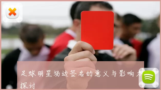 足球明星场边签名的意义与影响力探讨