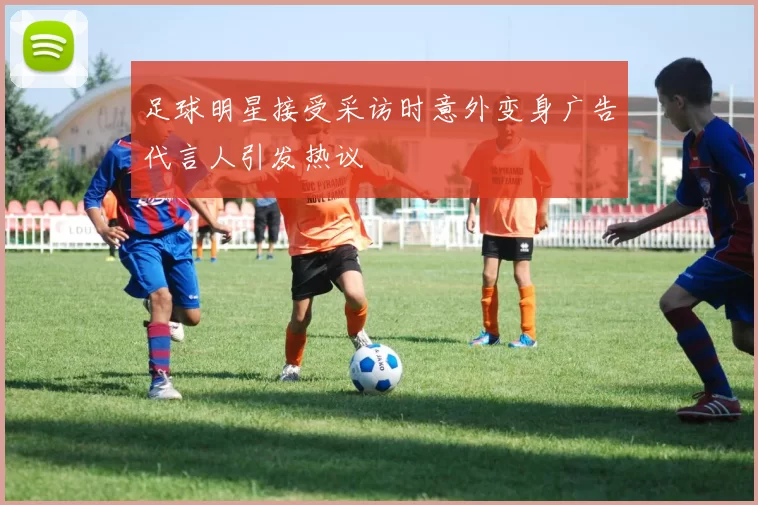 足球明星接受采访时意外变身广告代言人引发热议