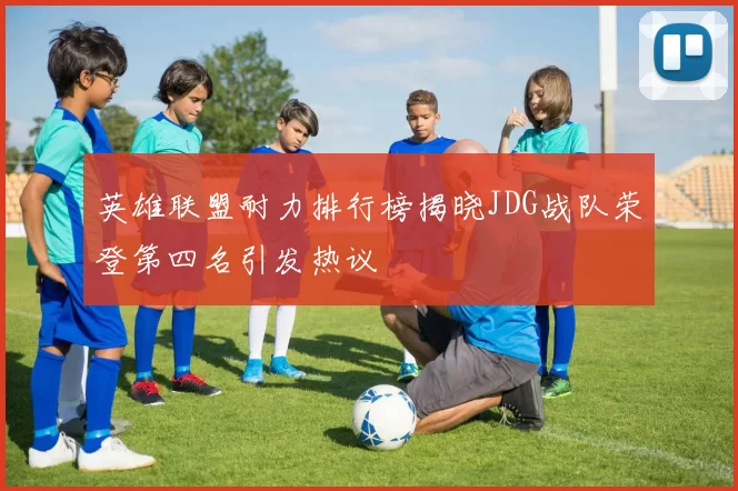 英雄联盟耐力排行榜揭晓JDG战队荣登第四名引发热议