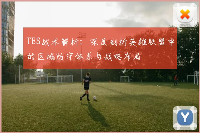 TES战术解析：深度剖析英雄联盟中的区域防守体系与战略布局