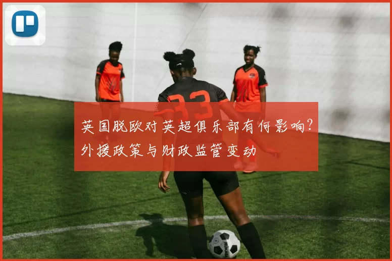英国脱欧对英超俱乐部有何影响？外援政策与财政监管变动