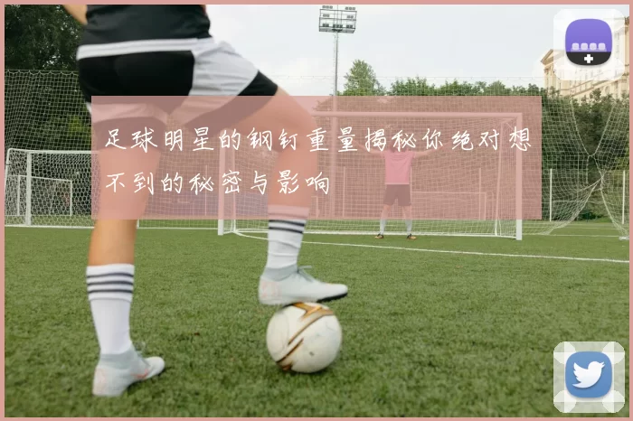 足球明星的钢钉重量揭秘你绝对想不到的秘密与影响