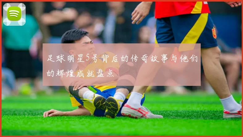 足球明星5号背后的传奇故事与他们的辉煌成就盘点