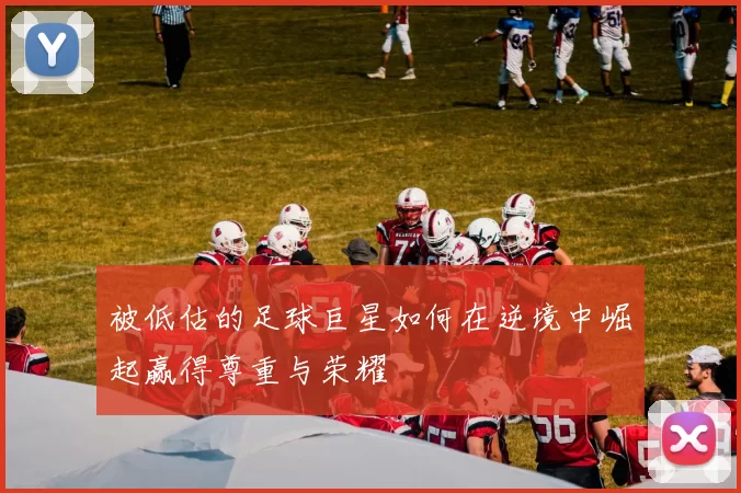 被低估的足球巨星如何在逆境中崛起赢得尊重与荣耀