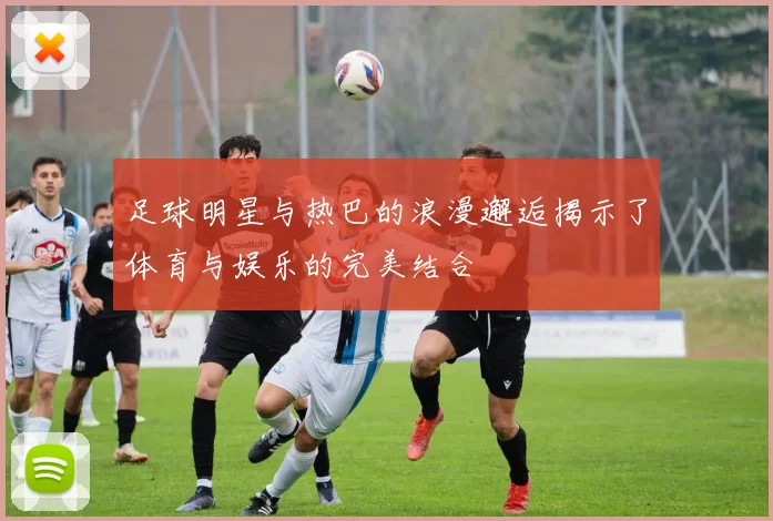 足球明星与热巴的浪漫邂逅揭示了体育与娱乐的完美结合