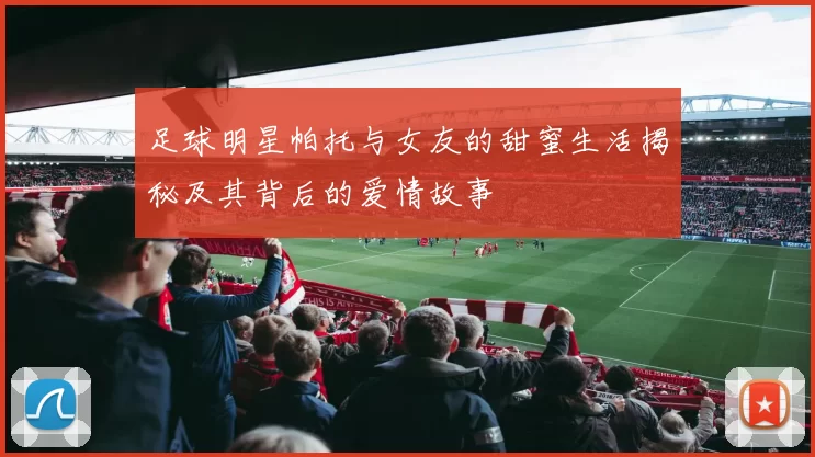 足球明星帕托与女友的甜蜜生活揭秘及其背后的爱情故事