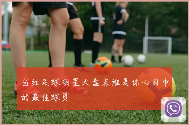 当红足球明星大盘点谁是你心目中的最佳球员