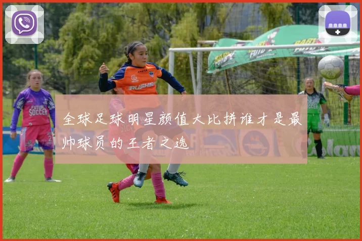 全球足球明星颜值大比拼谁才是最帅球员的王者之选