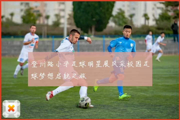 登州路小学足球明星展风采校园足球梦想启航之旅