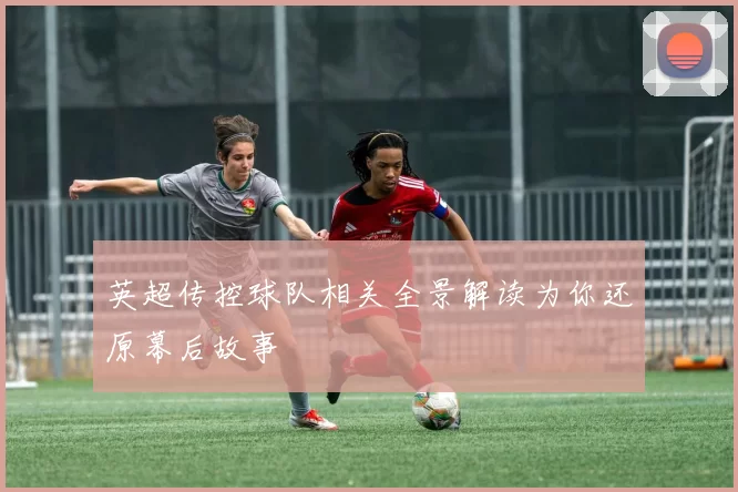 英超传控球队相关全景解读为你还原幕后故事