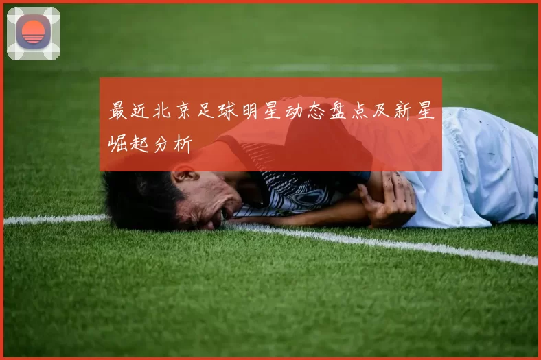 最近北京足球明星动态盘点及新星崛起分析