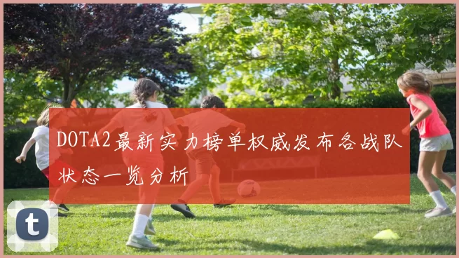 DOTA2最新实力榜单权威发布各战队状态一览分析