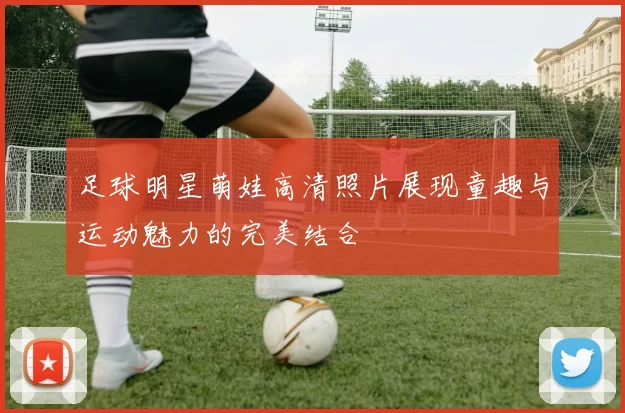 足球明星萌娃高清照片展现童趣与运动魅力的完美结合