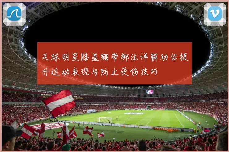 足球明星膝盖绷带绑法详解助你提升运动表现与防止受伤技巧