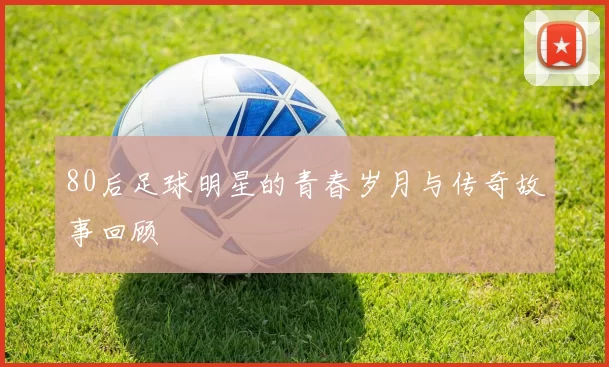 80后足球明星的青春岁月与传奇故事回顾