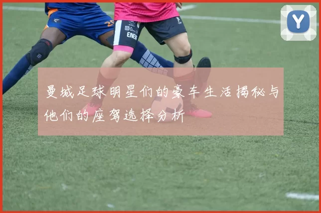 曼城足球明星们的豪车生活揭秘与他们的座驾选择分析