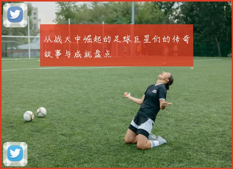 从战火中崛起的足球巨星们的传奇故事与成就盘点