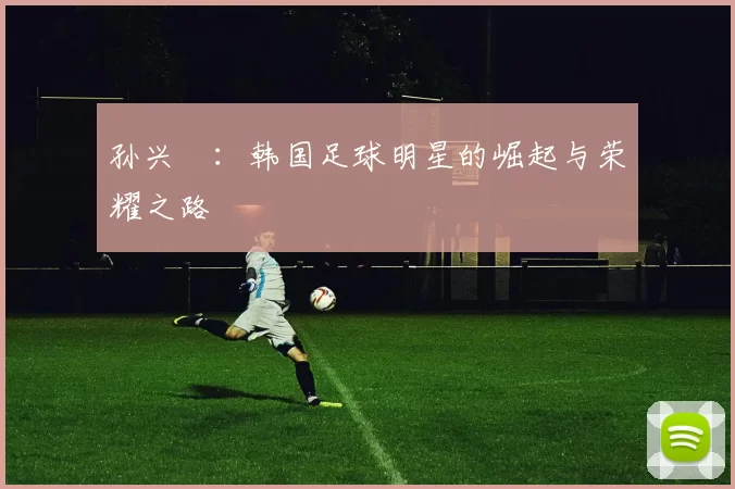 孙兴慜：韩国足球明星的崛起与荣耀之路
