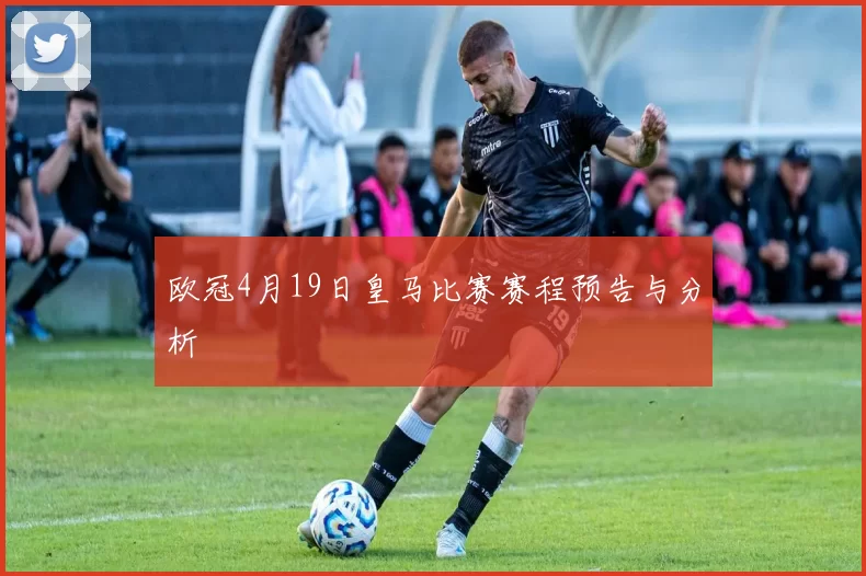 欧冠4月19日皇马比赛赛程预告与分析