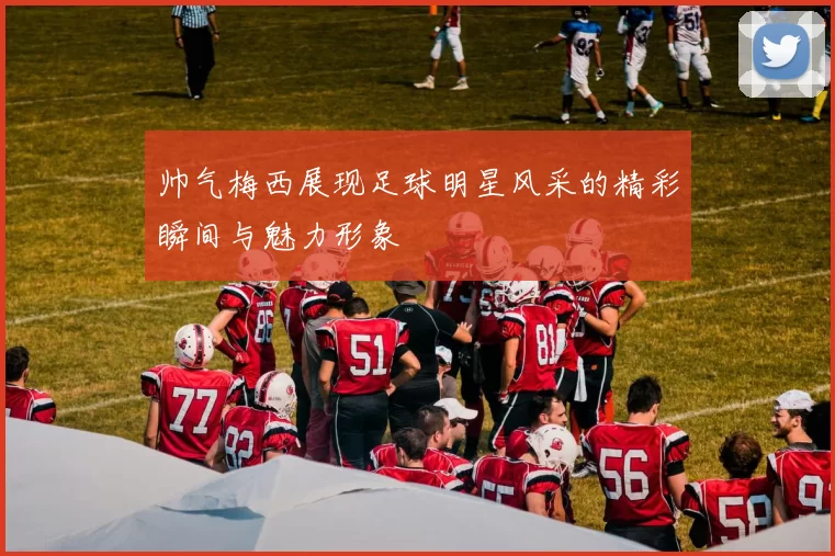 帅气梅西展现足球明星风采的精彩瞬间与魅力形象