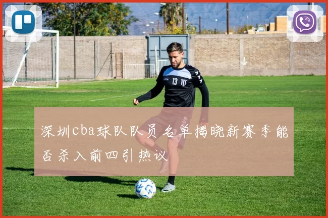 深圳cba球队队员名单揭晓新赛季能否杀入前四引热议