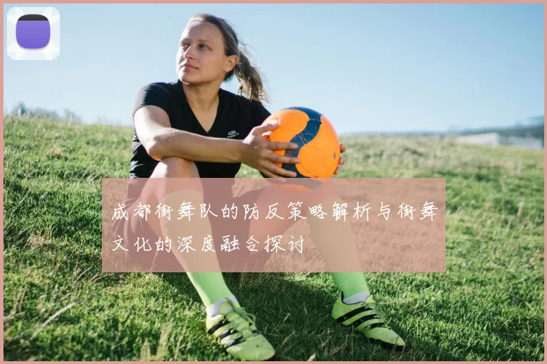 成都街舞队的防反策略解析与街舞文化的深度融合探讨