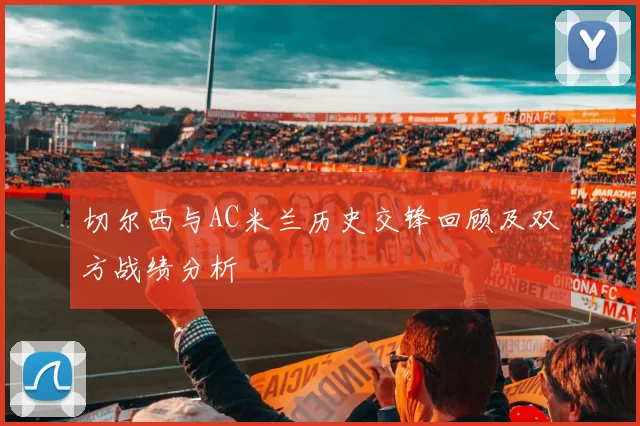 切尔西与AC米兰历史交锋回顾及双方战绩分析