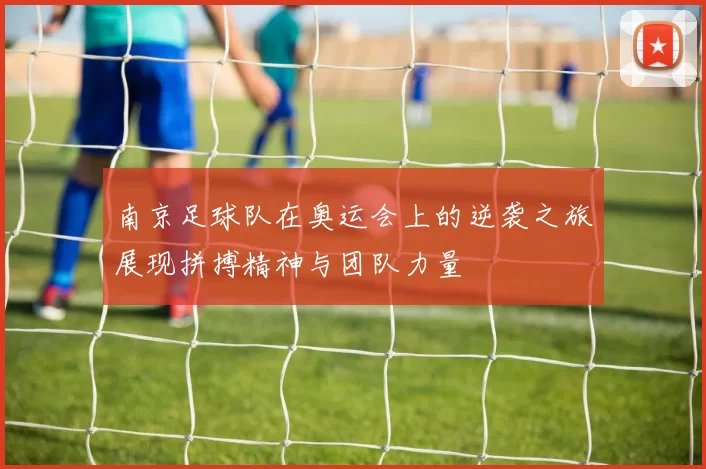 南京足球队在奥运会上的逆袭之旅展现拼搏精神与团队力量