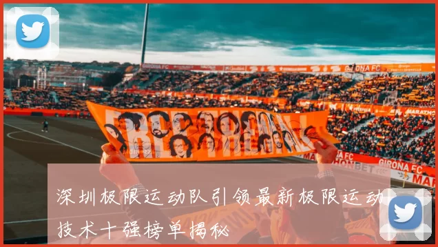 深圳极限运动队引领最新极限运动技术十强榜单揭秘