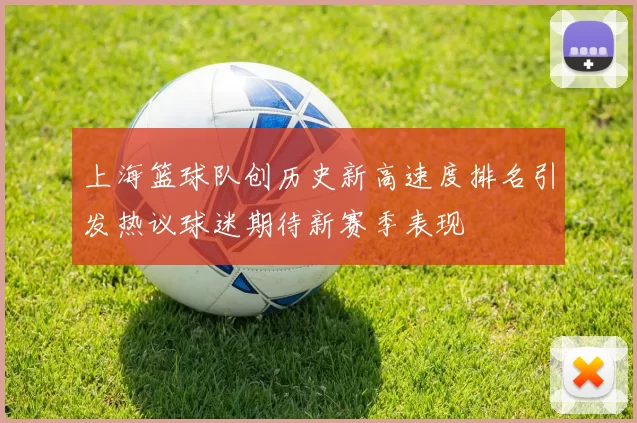 上海篮球队创历史新高速度排名引发热议球迷期待新赛季表现