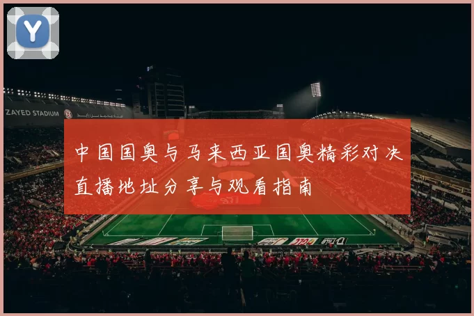 中国国奥与马来西亚国奥精彩对决直播地址分享与观看指南