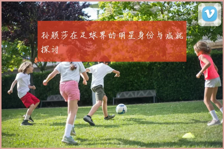 孙颖莎在足球界的明星身份与成就探讨