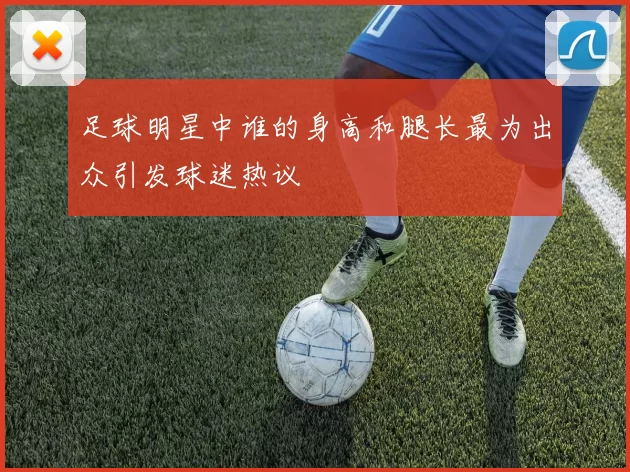 足球明星中谁的身高和腿长最为出众引发球迷热议